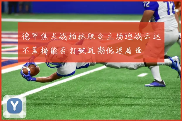 德甲焦点战柏林联合主场迎战云达不莱梅能否打破近期低迷局面